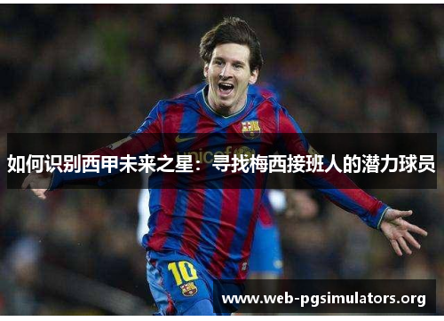 如何识别西甲未来之星:寻找梅西接班人的潜力球员 如何识别西甲未来之星:寻找梅西接班人的潜力球员