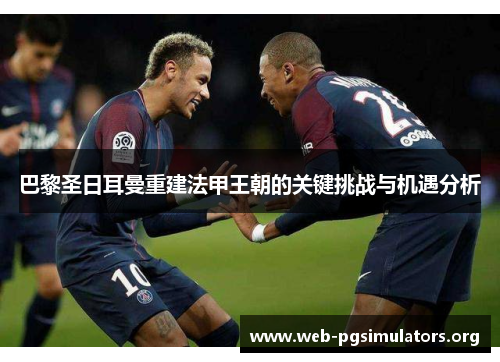 巴黎圣日耳曼重建法甲王朝的关键挑战与机遇分析 巴黎圣日耳曼重建法甲王朝的关键挑战与机遇分析