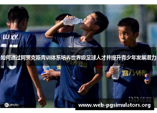 如何通过阿贾克斯青训体系培养世界级足球人才并提升青少年发展潜力 如何通过阿贾克斯青训体系培养世界级足球人才并提升青少年发展潜力