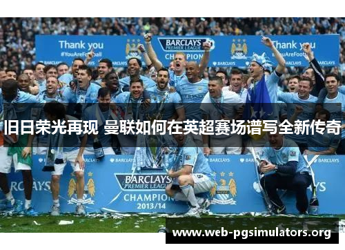 旧日荣光再现 曼联如何在英超赛场谱写全新传奇 旧日荣光再现 曼联如何在英超赛场谱写全新传奇