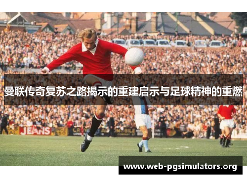 曼联传奇复苏之路揭示的重建启示与足球精神的重燃 曼联传奇复苏之路揭示的重建启示与足球精神的重燃