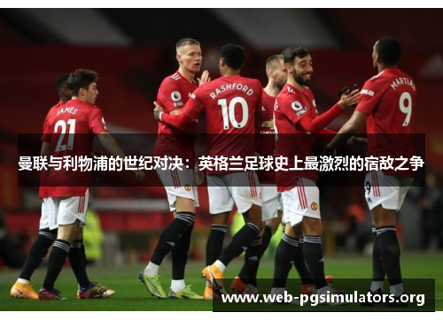 曼联与利物浦的世纪对决:英格兰足球史上最激烈的宿敌之争 曼联与利物浦的世纪对决:英格兰足球史上最激烈的宿敌之争