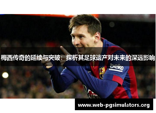 梅西传奇的延续与突破:探析其足球遗产对未来的深远影响 梅西传奇的延续与突破:探析其足球遗产对未来的深远影响