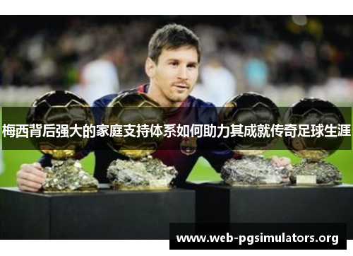 梅西背后强大的家庭支持体系如何助力其成就传奇足球生涯 梅西背后强大的家庭支持体系如何助力其成就传奇足球生涯