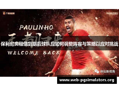 保利尼奥租借到期后球队应如何调整阵容与策略以应对挑战 保利尼奥租借到期后球队应如何调整阵容与策略以应对挑战