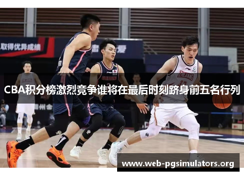 CBA积分榜激烈竞争谁将在最后时刻跻身前五名行列 CBA积分榜激烈竞争谁将在最后时刻跻身前五名行列