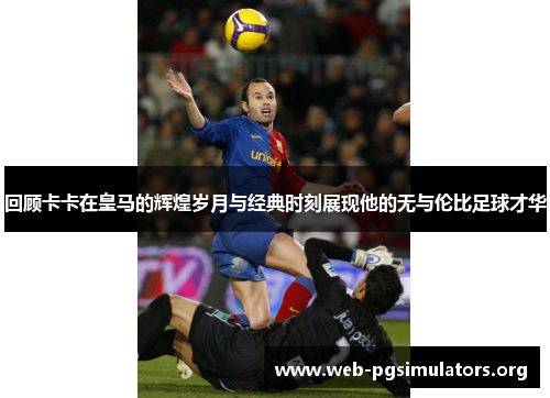 回顾卡卡在皇马的辉煌岁月与经典时刻展现他的无与伦比足球才华 回顾卡卡在皇马的辉煌岁月与经典时刻展现他的无与伦比足球才华