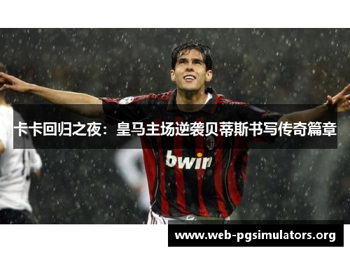 卡卡回归之夜:皇马主场逆袭贝蒂斯书写传奇篇章 卡卡回归之夜:皇马主场逆袭贝蒂斯书写传奇篇章