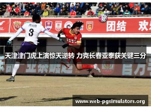 天津津门虎上演惊天逆转 力克长春亚泰获关键三分 天津津门虎上演惊天逆转 力克长春亚泰获关键三分