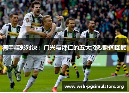 德甲精彩对决:门兴与拜仁的五大激烈瞬间回顾 德甲精彩对决:门兴与拜仁的五大激烈瞬间回顾