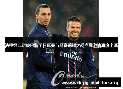 法甲经典对决巴黎圣日耳曼与马赛荣耀之战点燃激情再度上演 法甲经典对决巴黎圣日耳曼与马赛荣耀之战点燃激情再度上演