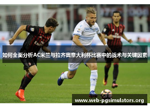 如何全面分析AC米兰与拉齐奥意大利杯比赛中的战术与关键因素 如何全面分析AC米兰与拉齐奥意大利杯比赛中的战术与关键因素