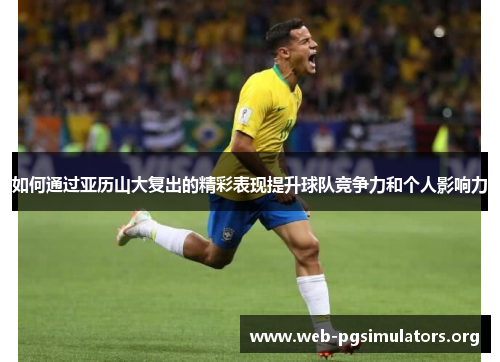 如何通过亚历山大复出的精彩表现提升球队竞争力和个人影响力 如何通过亚历山大复出的精彩表现提升球队竞争力和个人影响力