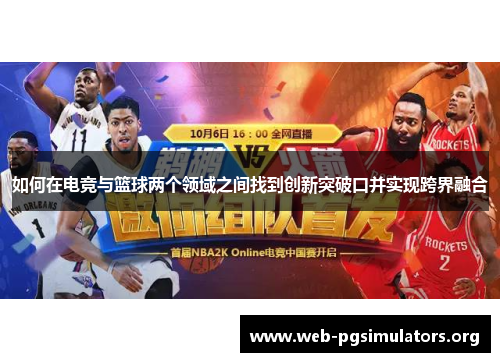 如何在电竞与篮球两个领域之间找到创新突破口并实现跨界融合 如何在电竞与篮球两个领域之间找到创新突破口并实现跨界融合