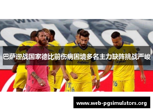 巴萨迎战国家德比前伤病困境多名主力缺阵挑战严峻 巴萨迎战国家德比前伤病困境多名主力缺阵挑战严峻