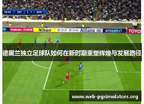 德黑兰独立足球队如何在新时期重塑辉煌与发展路径