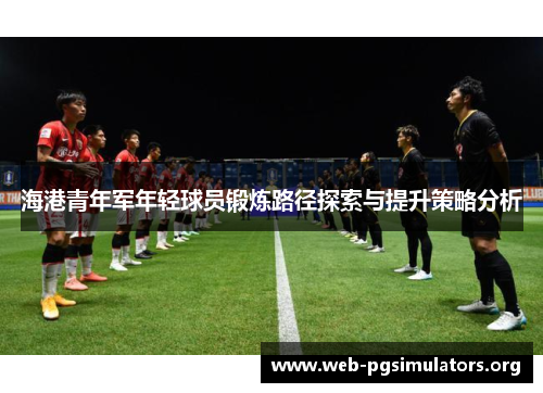 海港青年军年轻球员锻炼路径探索与提升策略分析 海港青年军年轻球员锻炼路径探索与提升策略分析