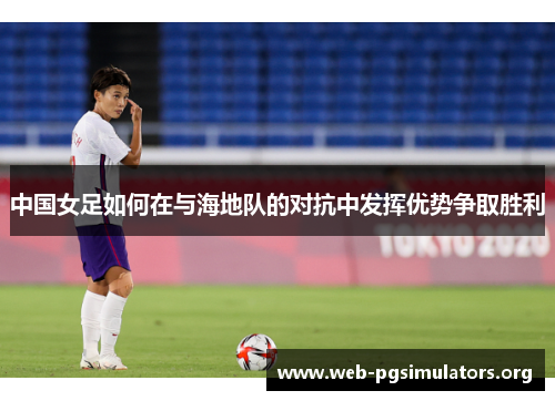 中国女足如何在与海地队的对抗中发挥优势争取胜利 中国女足如何在与海地队的对抗中发挥优势争取胜利