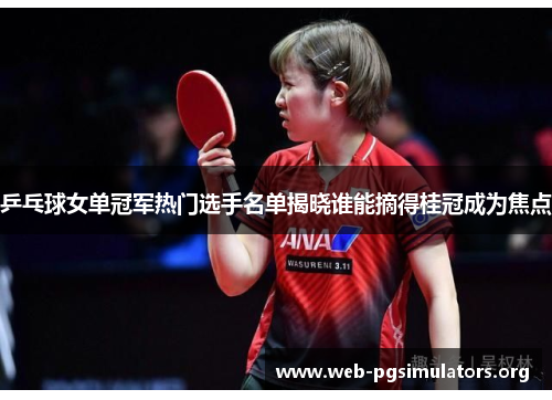 乒乓球女单冠军热门选手名单揭晓谁能摘得桂冠成为焦点 乒乓球女单冠军热门选手名单揭晓谁能摘得桂冠成为焦点