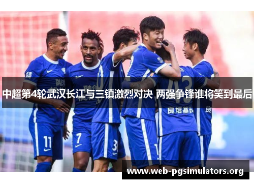 中超第4轮武汉长江与三镇激烈对决 两强争锋谁将笑到最后