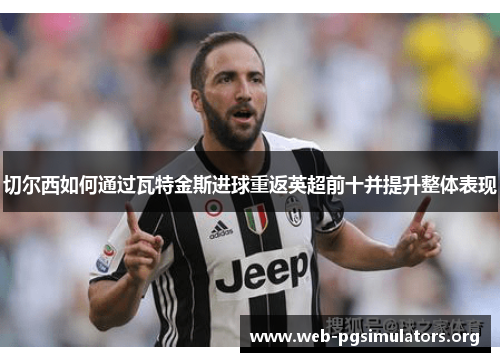 切尔西如何通过瓦特金斯进球重返英超前十并提升整体表现 切尔西如何通过瓦特金斯进球重返英超前十并提升整体表现