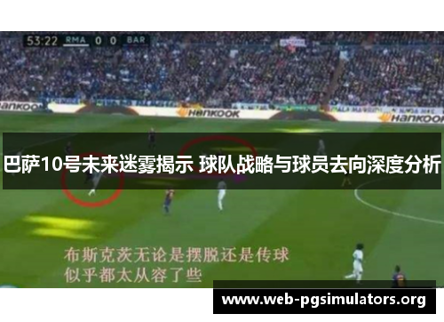 巴萨10号未来迷雾揭示 球队战略与球员去向深度分析 巴萨10号未来迷雾揭示 球队战略与球员去向深度分析