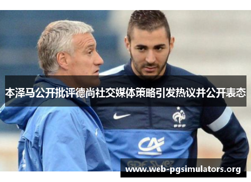 本泽马公开批评德尚社交媒体策略引发热议并公开表态 本泽马公开批评德尚社交媒体策略引发热议并公开表态