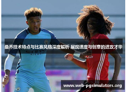 桑乔技术特点与比赛风格深度解析 展现速度与创意的进攻才华 桑乔技术特点与比赛风格深度解析 展现速度与创意的进攻才华