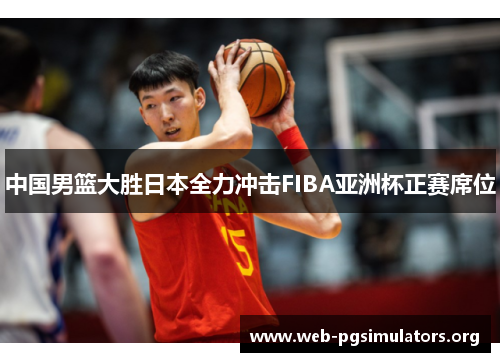中国男篮大胜日本全力冲击FIBA亚洲杯正赛席位 中国男篮大胜日本全力冲击FIBA亚洲杯正赛席位