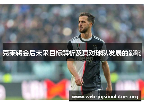 克莱转会后未来目标解析及其对球队发展的影响 克莱转会后未来目标解析及其对球队发展的影响