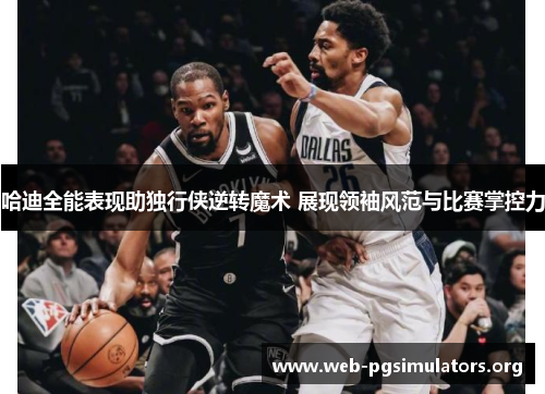 哈迪全能表现助独行侠逆转魔术 展现领袖风范与比赛掌控力 哈迪全能表现助独行侠逆转魔术 展现领袖风范与比赛掌控力