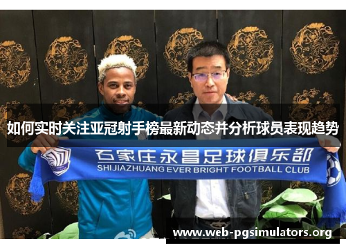 如何实时关注亚冠射手榜最新动态并分析球员表现趋势 如何实时关注亚冠射手榜最新动态并分析球员表现趋势