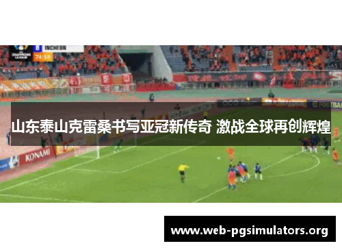 山东泰山克雷桑书写亚冠新传奇 激战全球再创辉煌