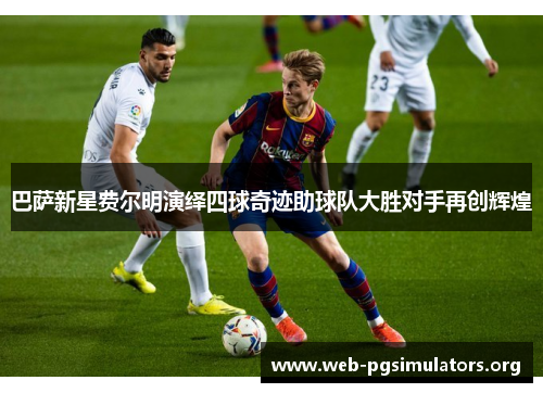 巴萨新星费尔明演绎四球奇迹助球队大胜对手再创辉煌 巴萨新星费尔明演绎四球奇迹助球队大胜对手再创辉煌