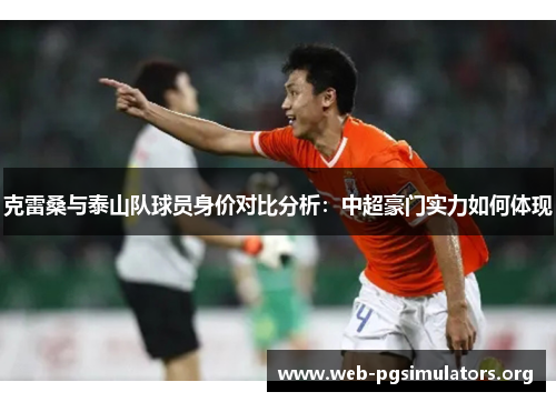 克雷桑与泰山队球员身价对比分析:中超豪门实力如何体现 克雷桑与泰山队球员身价对比分析:中超豪门实力如何体现