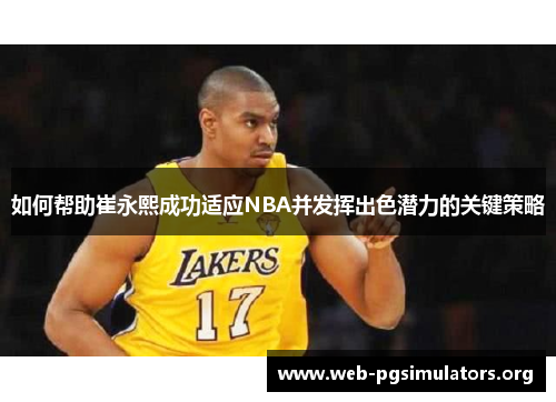 如何帮助崔永熙成功适应NBA并发挥出色潜力的关键策略 如何帮助崔永熙成功适应NBA并发挥出色潜力的关键策略