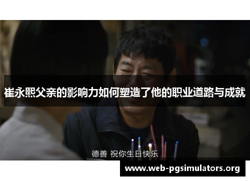 崔永熙父亲的影响力如何塑造了他的职业道路与成就 崔永熙父亲的影响力如何塑造了他的职业道路与成就