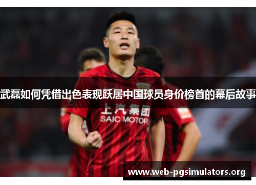 武磊如何凭借出色表现跃居中国球员身价榜首的幕后故事 武磊如何凭借出色表现跃居中国球员身价榜首的幕后故事