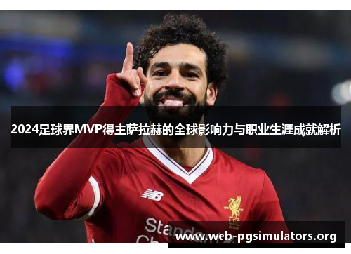 2024足球界MVP得主萨拉赫的全球影响力与职业生涯成就解析 2024足球界MVP得主萨拉赫的全球影响力与职业生涯成就解析