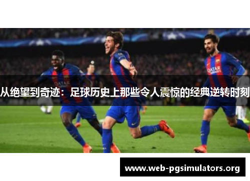 从绝望到奇迹:足球历史上那些令人震惊的经典逆转时刻 从绝望到奇迹:足球历史上那些令人震惊的经典逆转时刻
