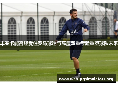 丰塞卡能否经受住罗马球迷与高层双重考验重塑球队未来