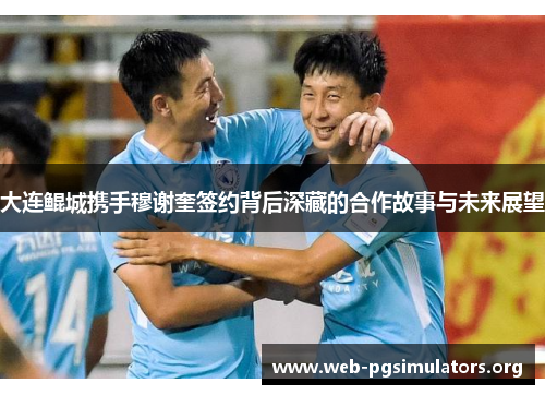 大连鲲城携手穆谢奎签约背后深藏的合作故事与未来展望