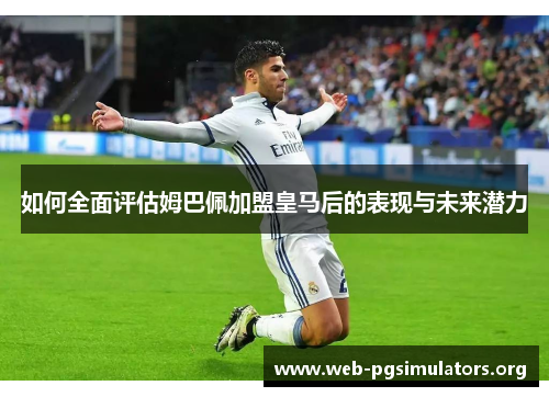 如何全面评估姆巴佩加盟皇马后的表现与未来潜力 如何全面评估姆巴佩加盟皇马后的表现与未来潜力