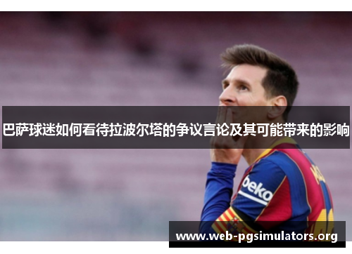 巴萨球迷如何看待拉波尔塔的争议言论及其可能带来的影响 巴萨球迷如何看待拉波尔塔的争议言论及其可能带来的影响