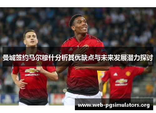 曼城签约马尔穆什分析其优缺点与未来发展潜力探讨 曼城签约马尔穆什分析其优缺点与未来发展潜力探讨