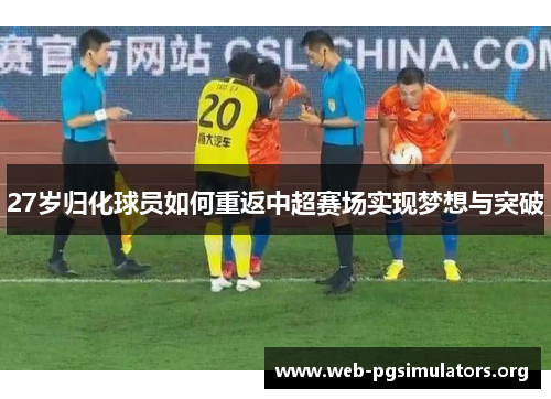 27岁归化球员如何重返中超赛场实现梦想与突破 27岁归化球员如何重返中超赛场实现梦想与突破