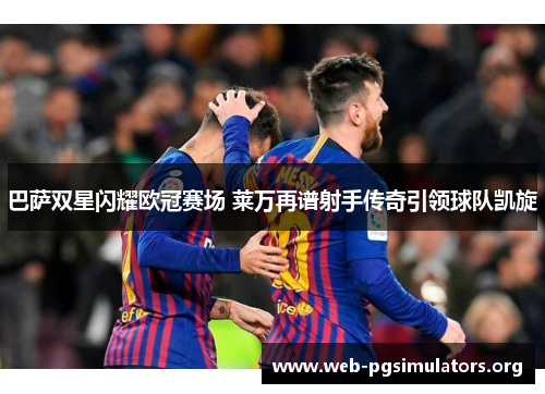 巴萨双星闪耀欧冠赛场 莱万再谱射手传奇引领球队凯旋