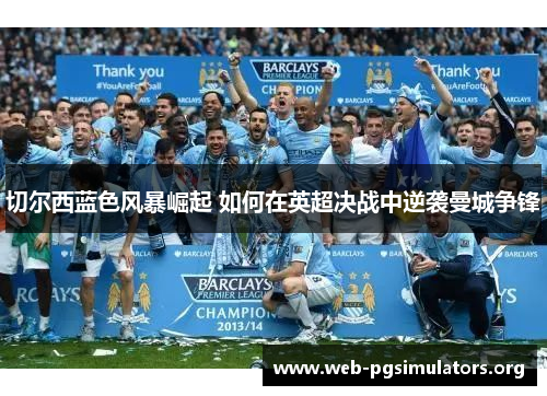 切尔西蓝色风暴崛起 如何在英超决战中逆袭曼城争锋 切尔西蓝色风暴崛起 如何在英超决战中逆袭曼城争锋