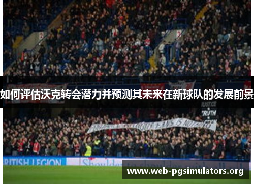 如何评估沃克转会潜力并预测其未来在新球队的发展前景 如何评估沃克转会潜力并预测其未来在新球队的发展前景