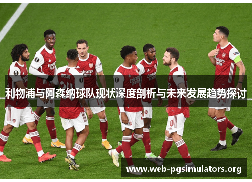 利物浦与阿森纳球队现状深度剖析与未来发展趋势探讨 利物浦与阿森纳球队现状深度剖析与未来发展趋势探讨